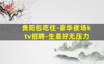 贵阳包吃住-豪华夜场ktv招聘-生意好无压力